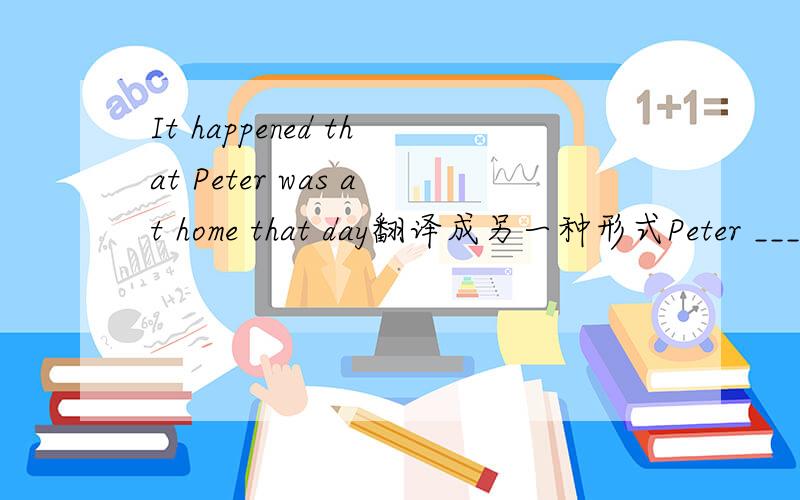 It happened that Peter was at home that day翻译成另一种形式Peter _______________at home that day