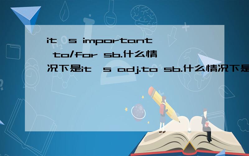 it`s important to/for sb.什么情况下是it`s adj.to sb.什么情况下是it`s adj.for sb.那什么什么情况下是to sb?
