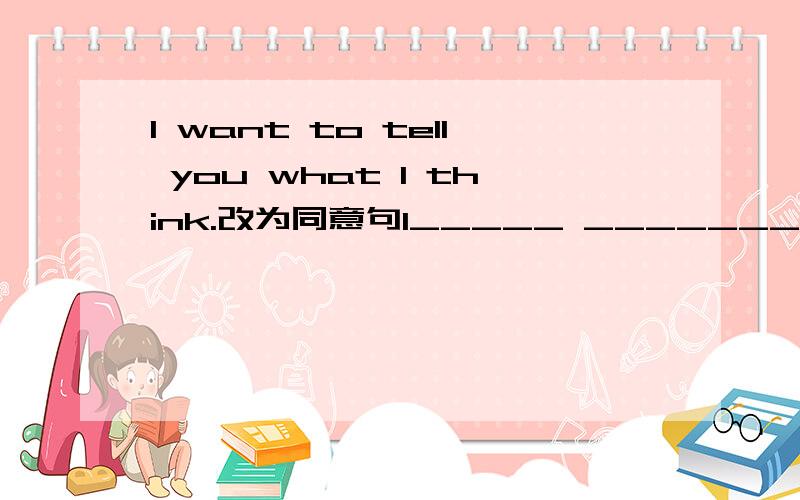 I want to tell you what I think.改为同意句I_____ _______ to tell you what I thinkl两个空