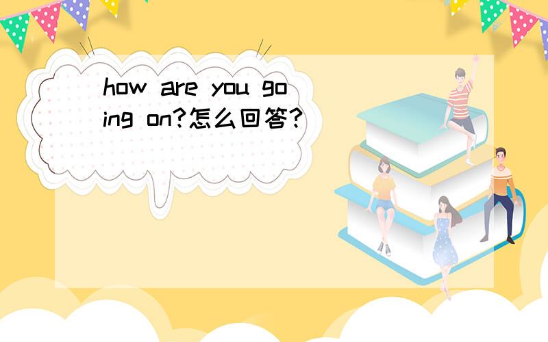 how are you going on?怎么回答?