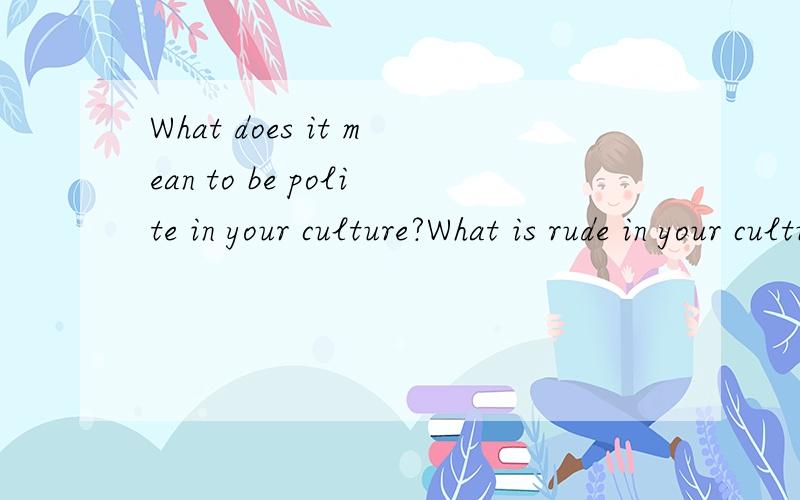 What does it mean to be polite in your culture?What is rude in your culture?please answer in Englis