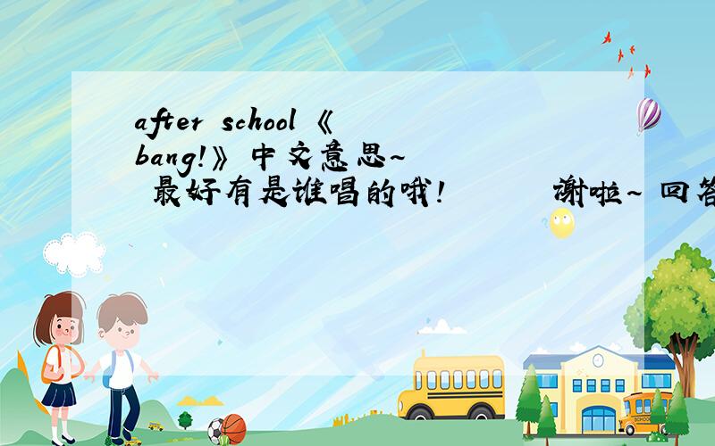 after school 《bang!》 中文意思~   最好有是谁唱的哦!       谢啦~ 回答好会追分哦~