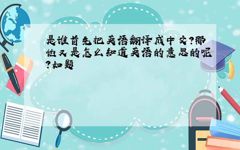 是谁首先把英语翻译成中文?那他又是怎么知道英语的意思的呢?如题