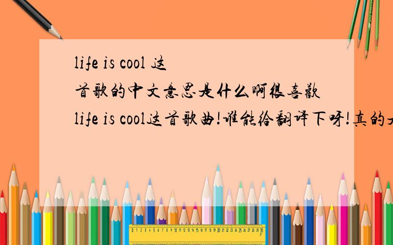life is cool 这首歌的中文意思是什么啊很喜欢life is cool这首歌曲!谁能给翻译下呀!真的是十二分的感谢啦哈………………【歌词的翻译哦】