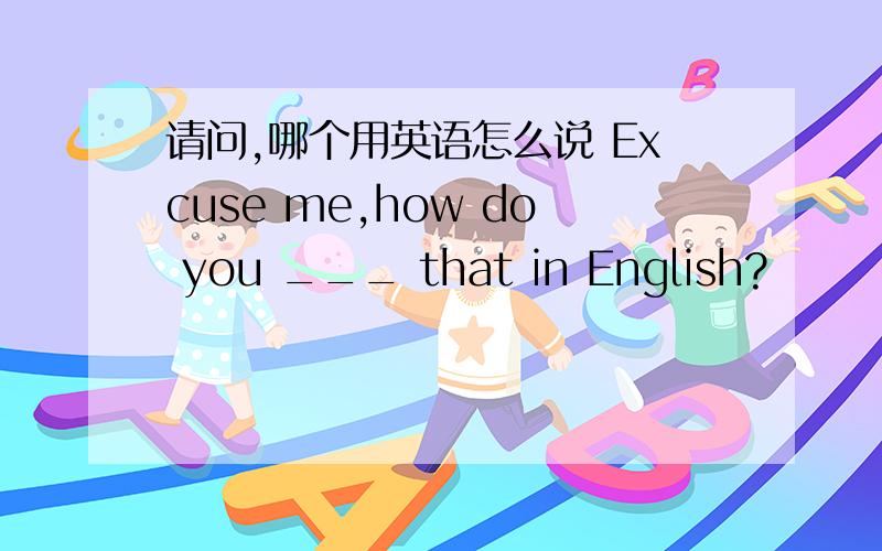 请问,哪个用英语怎么说 Excuse me,how do you ___ that in English?