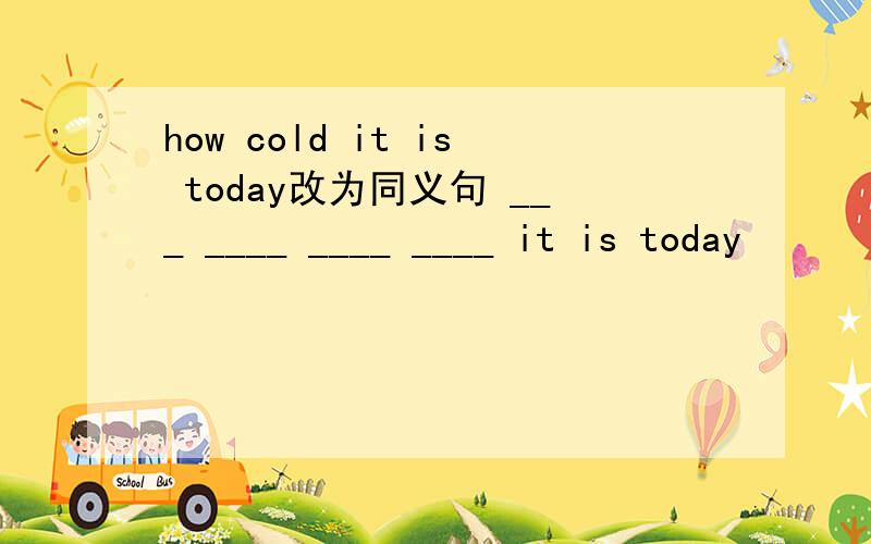 how cold it is today改为同义句 ___ ____ ____ ____ it is today