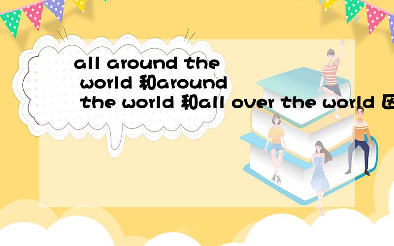 all around the world 和around the world 和all over the world 区别