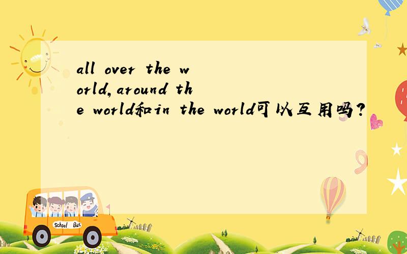 all over the world,around the world和in the world可以互用吗?