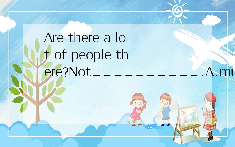 Are there a lot of people there?Not__________.A.much B.many C.more D.a few