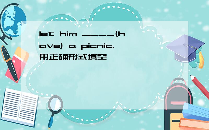 let him ____(have) a picnic.用正确形式填空