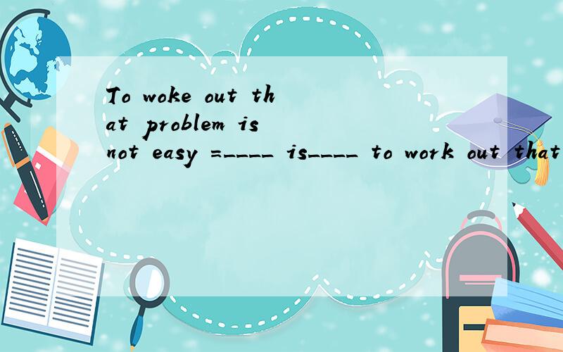 To woke out that problem is not easy =____ is____ to work out that problem说明理由