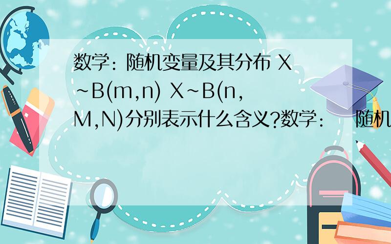 数学: 随机变量及其分布 X~B(m,n) X~B(n,M,N)分别表示什么含义?数学:    随机变量及其分布   X~B(m,n)     X~B(n,M,N)分别表示什么含义? 并举例说明!  谢谢!
