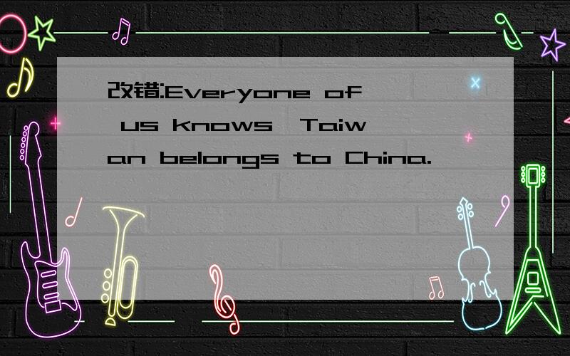 改错:Everyone of us knows,Taiwan belongs to China.
