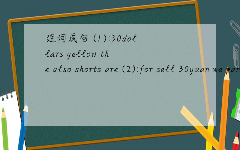 连词成句 (1):30dollars yellow the also shorts are (2):for sell 30yuan we pants only