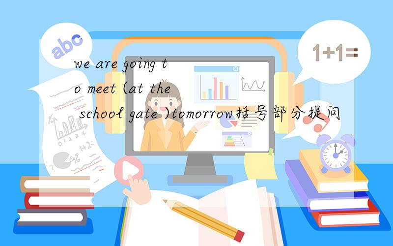 we are going to meet (at the school gate )tomorrow括号部分提问