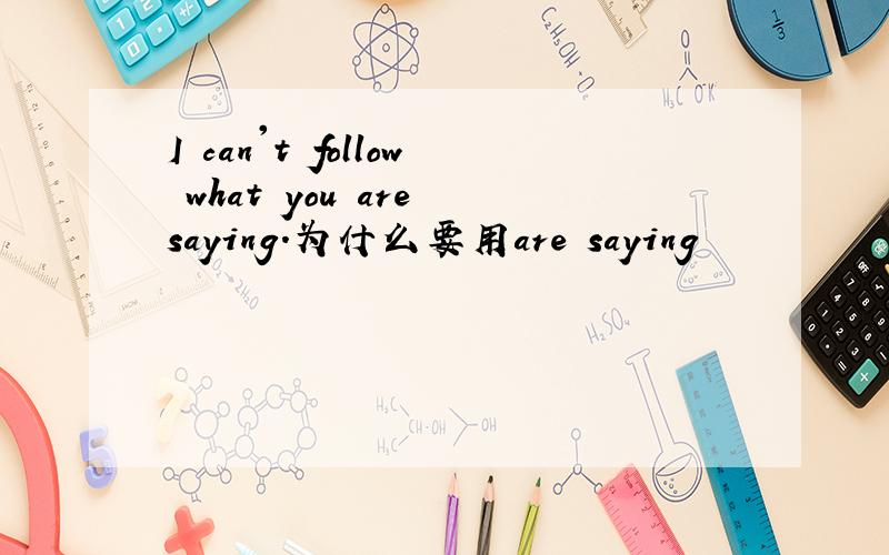 I can't follow what you are saying.为什么要用are saying