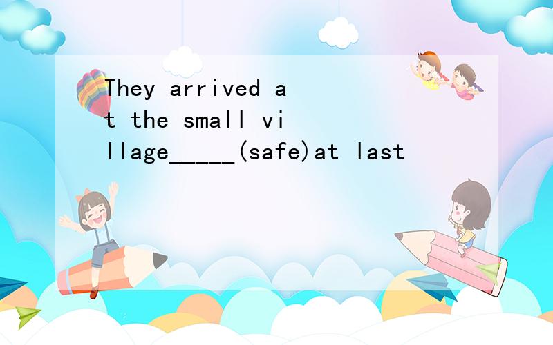 They arrived at the small village_____(safe)at last