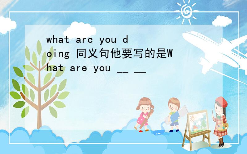 what are you doing 同义句他要写的是What are you __ __