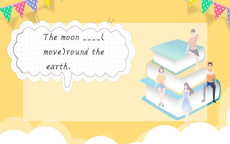 The moon ____(move)round the earth.