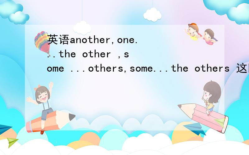 英语another,one...the other ,some ...others,some...the others 这四组都有何区别啊?