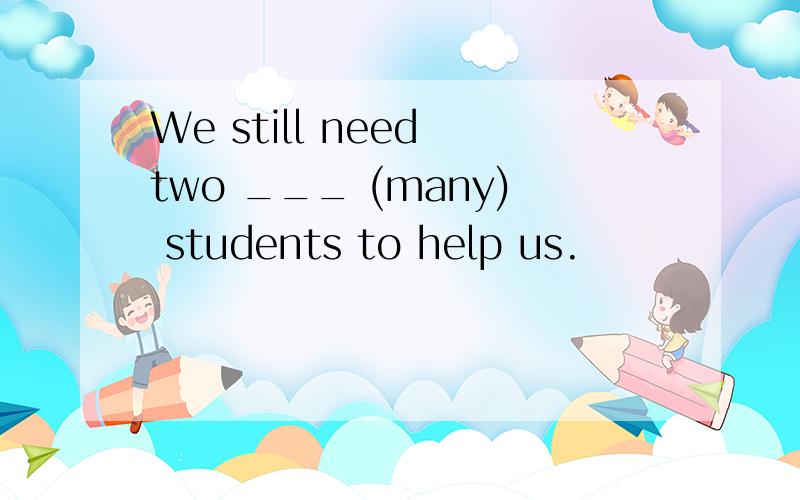 We still need two ___ (many) students to help us.