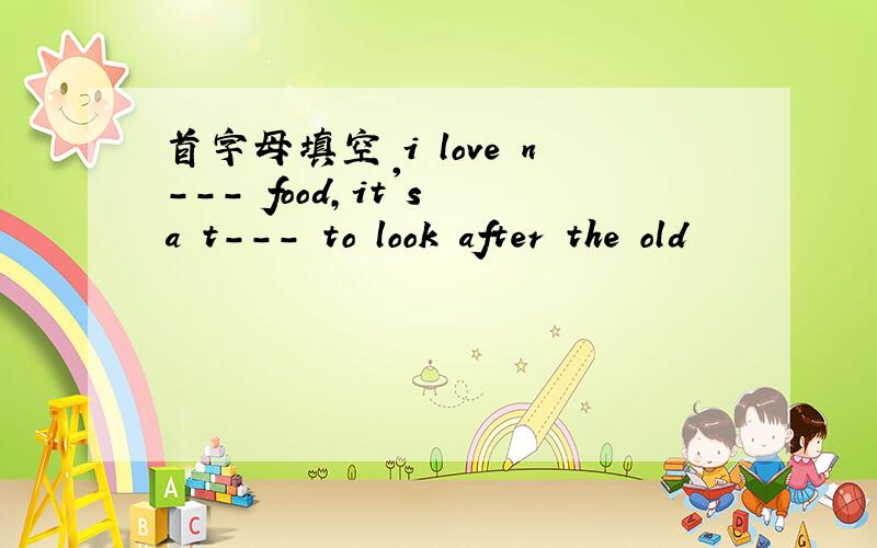 首字母填空 i love n--- food,it's a t--- to look after the old