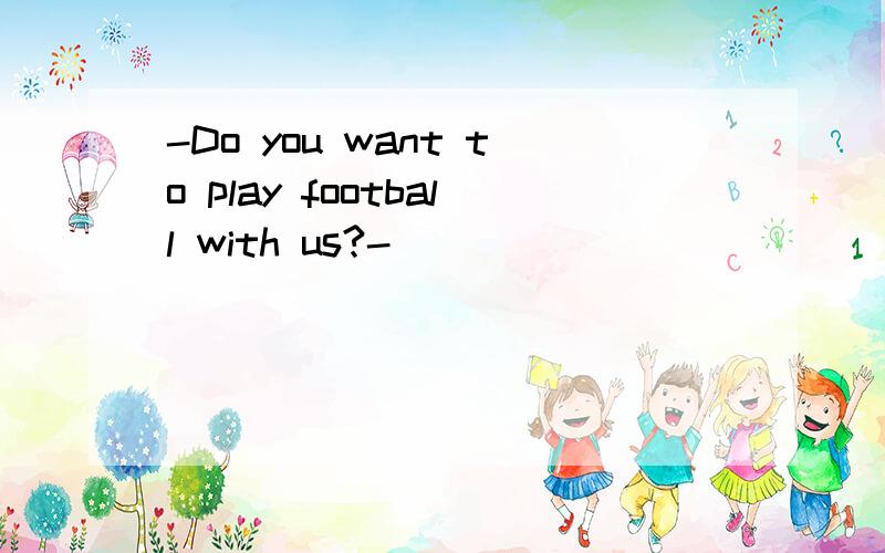-Do you want to play football with us?-________________________.A.Thank you very much B.Yes,I do C.No,I don't think so D.You're welcome请问应该选哪个?为什么?