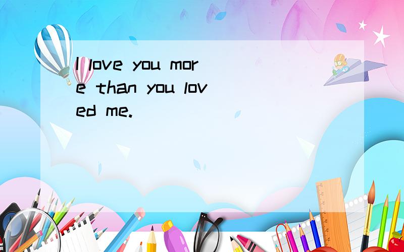 I love you more than you loved me.