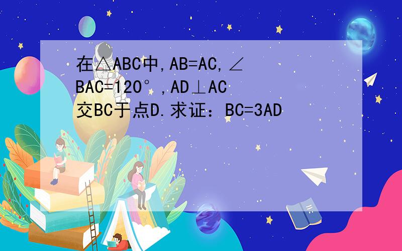 在△ABC中,AB=AC,∠BAC=120°,AD⊥AC交BC于点D.求证：BC=3AD