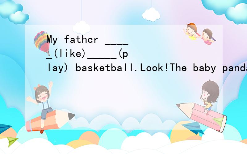 My father _____(like)_____(play) basketball.Look!The baby panda ______(get) down from the tree.she_____ (be) short in 2002,But now she_____(look) taller.