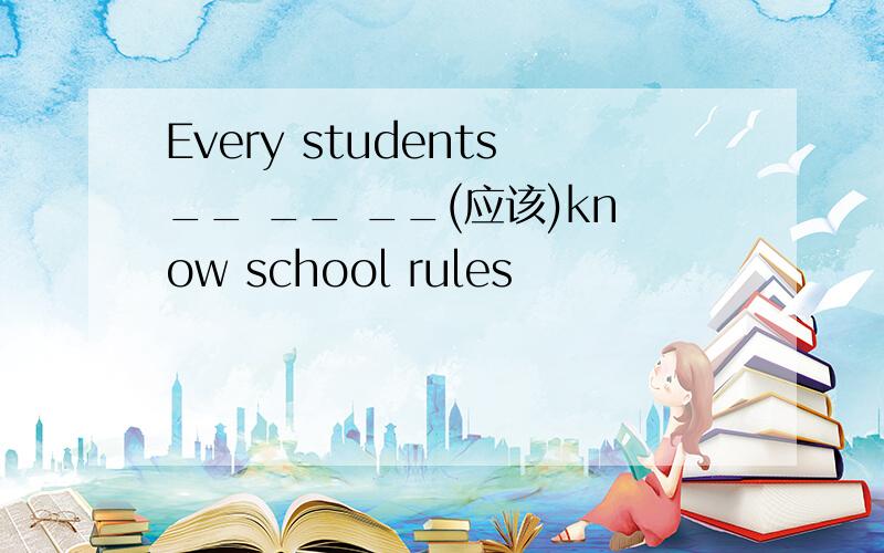 Every students__ __ __(应该)know school rules