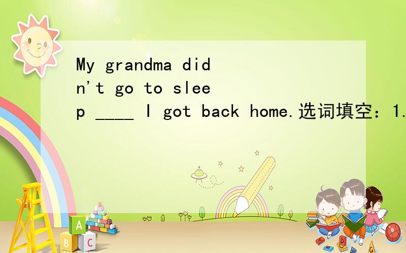 My grandma didn't go to sleep ____ I got back home.选词填空：1.where 2.until 3.as soon as 4.while
