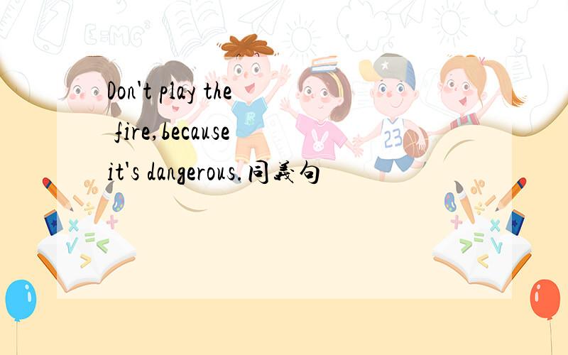 Don't play the fire,because it's dangerous.同义句