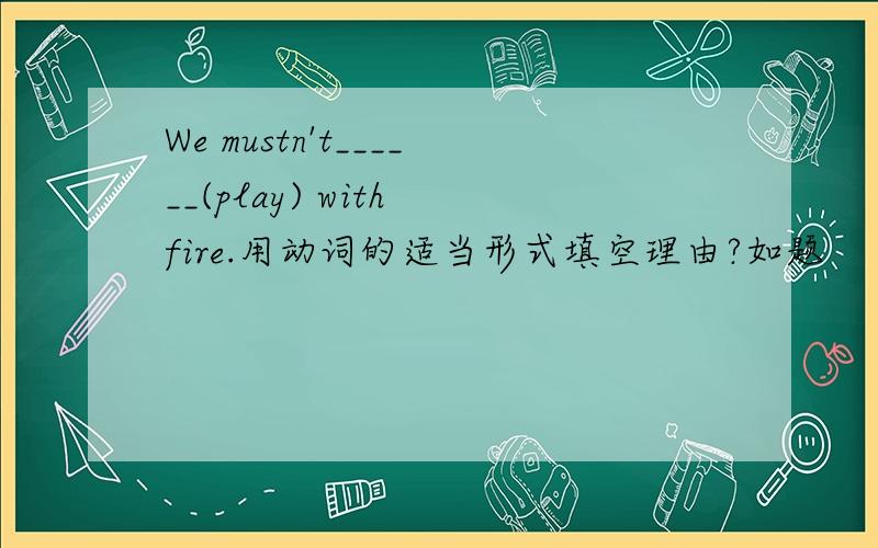 We mustn't______(play) with fire.用动词的适当形式填空理由?如题