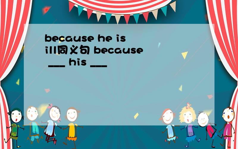 because he is ill同义句 because ___ his ___