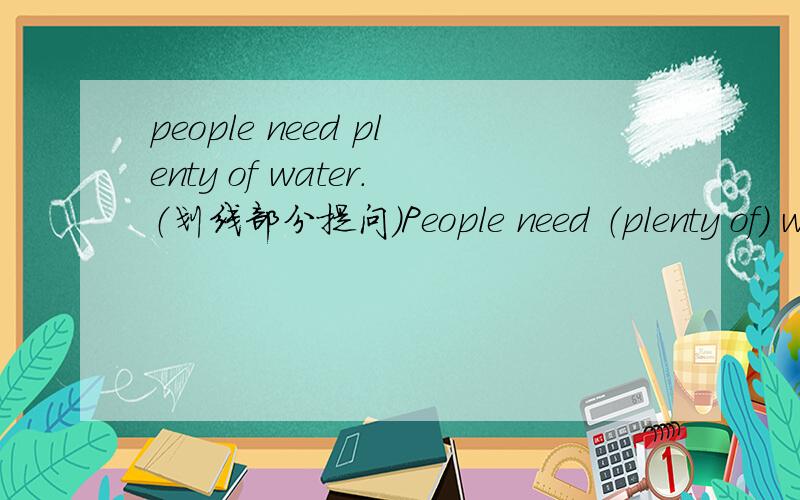 people need plenty of water.（划线部分提问）People need （plenty of） water.(括号内提问） ______ ______ water do people need?