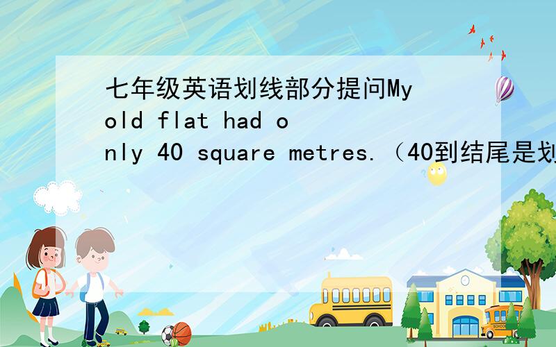 七年级英语划线部分提问My old flat had only 40 square metres.（40到结尾是划线部分）_____ _____ had your old flat?