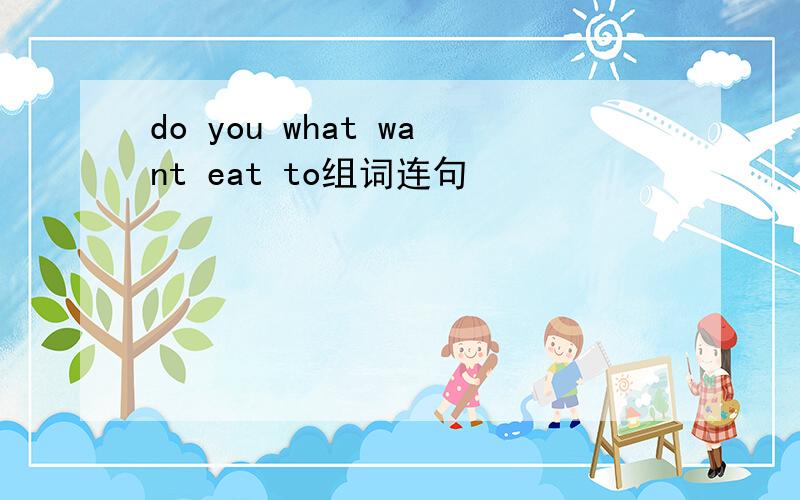 do you what want eat to组词连句