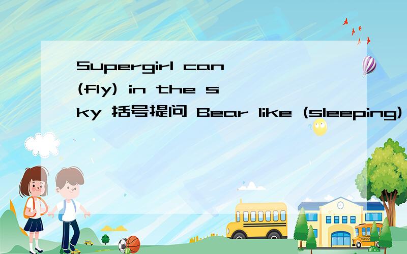 Supergirl can (fly) in the sky 括号提问 Bear like (sleeping) in winter 括号提问