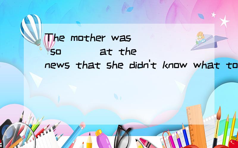 The mother was so ___at the news that she didn't know what to do.A.admired B.amazed C.amused D.curious
