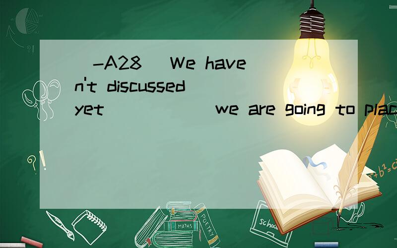 [-A28] We haven't discussed yet _____ we are going to place our new furniture.A.that B.whichC.whatD.where翻译并分析
