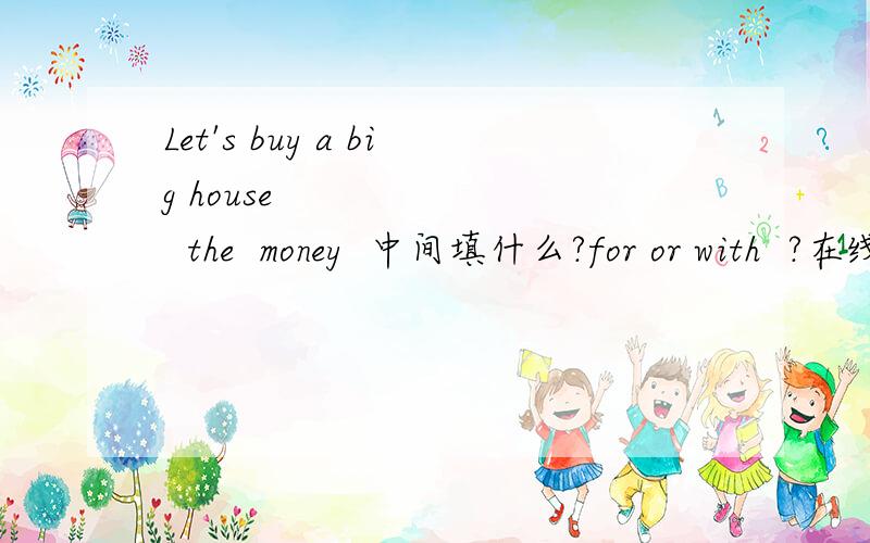 Let's buy a big house         the  money  中间填什么?for or with  ?在线等