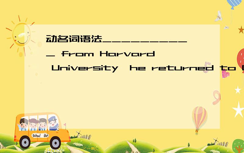 动名词语法__________ from Harvard University,he returned to China and became the general manager of a state-owned company.A.GraduatingB.Having graduatedC.GraduatedD.Being graduated 应该选什么?The new country is busy with __________ favorabl