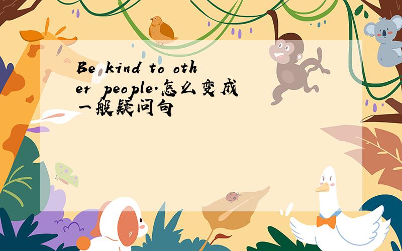 Be kind to other people.怎么变成一般疑问句