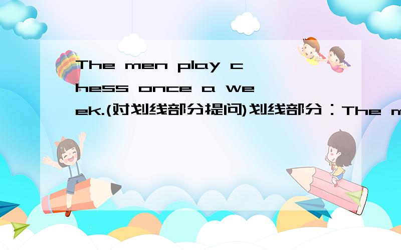 The men play chess once a week.(对划线部分提问)划线部分：The men