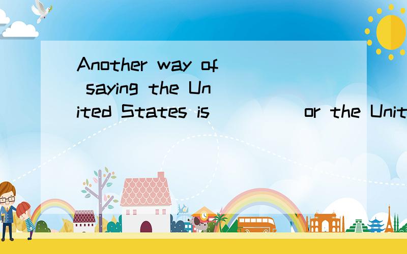 Another way of saying the United States is ____ or the United States of _____.A.American;American B.America;america C.a U.S.;the U.S.D.a USA;the U.S.还要说出为什么,