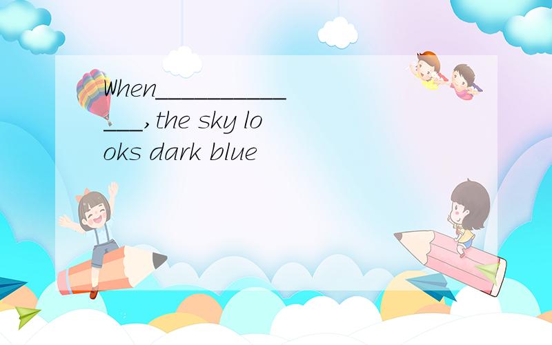 When_____________,the sky looks dark blue