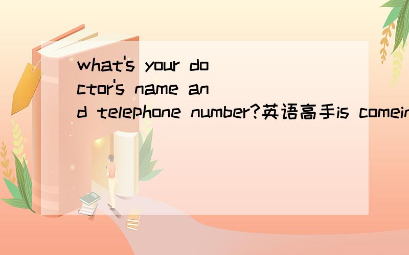 what's your doctor's name and telephone number?英语高手is comeing!我要滴是回答!