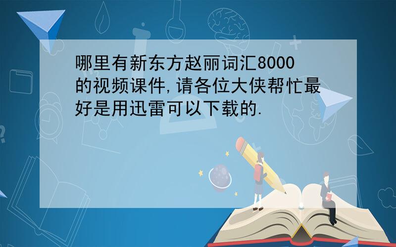 哪里有新东方赵丽词汇8000的视频课件,请各位大侠帮忙最好是用迅雷可以下载的.