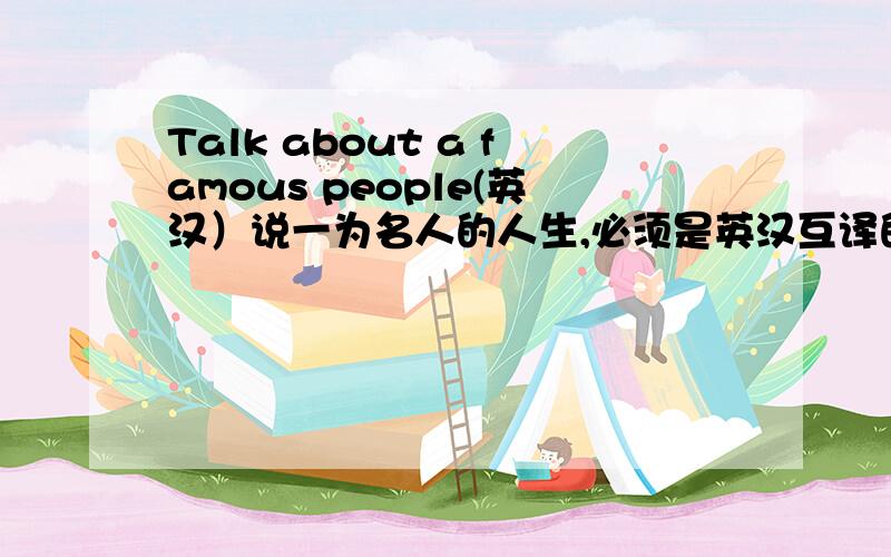 Talk about a famous people(英汉）说一为名人的人生,必须是英汉互译的.限时4天.